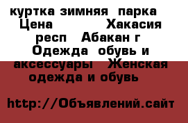 куртка зимняя (парка) › Цена ­ 3 000 - Хакасия респ., Абакан г. Одежда, обувь и аксессуары » Женская одежда и обувь   